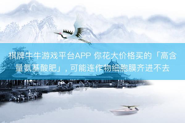 棋牌牛牛游戏平台APP 你花大价格买的「高含量氨基酸肥」, 可能连作物细胞膜齐进不去