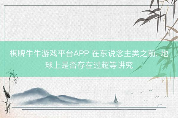 棋牌牛牛游戏平台APP 在东说念主类之前， 地球上是否存在过超等讲究
