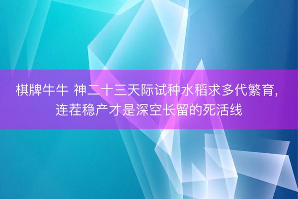 棋牌牛牛 神二十三天际试种水稻求多代繁育， 连茬稳产才是深空长留的死活线