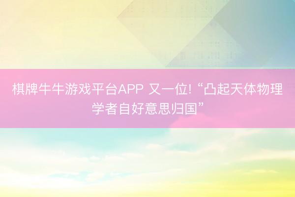 棋牌牛牛游戏平台APP 又一位! “凸起天体物理学者自好意思归国”