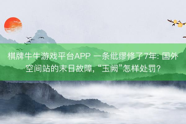 棋牌牛牛游戏平台APP 一条纰缪修了7年: 国外空间站的末日故障, “玉阙”怎样处罚?