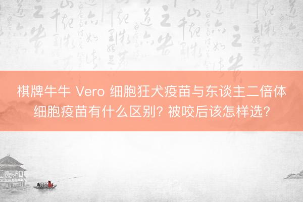 棋牌牛牛 Vero 细胞狂犬疫苗与东谈主二倍体细胞疫苗有什么区别? 被咬后该怎样选?