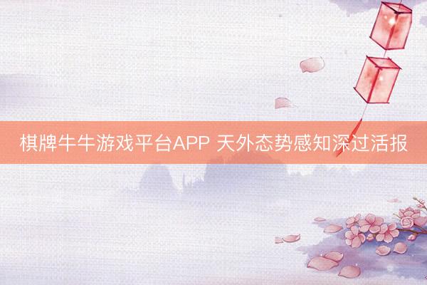 棋牌牛牛游戏平台APP 天外态势感知深过活报