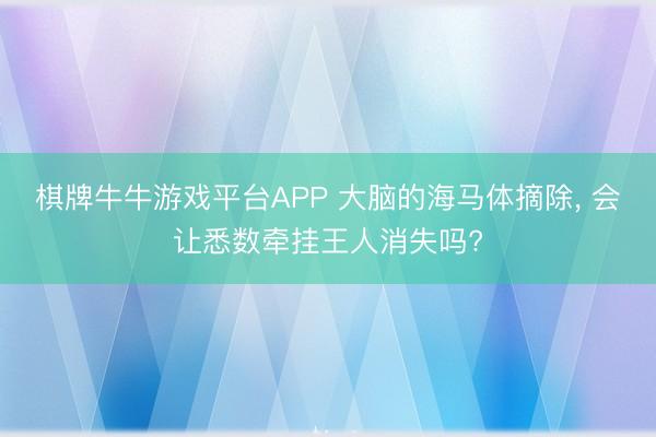 棋牌牛牛游戏平台APP 大脑的海马体摘除, 会让悉数牵挂王人消失吗?