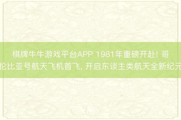 棋牌牛牛游戏平台APP 1981年重磅开赴! 哥伦比亚号航天飞机首飞, 开启东谈主类航天全新纪元