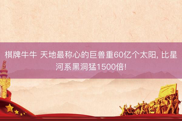棋牌牛牛 天地最称心的巨兽重60亿个太阳， 比星河系黑洞猛1500倍!