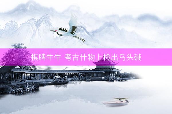 棋牌牛牛 考古什物上检出乌头碱