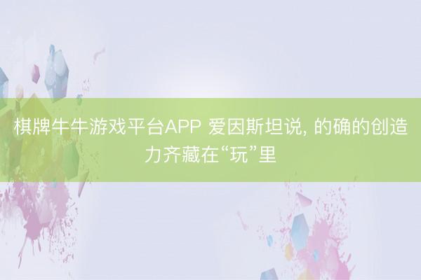 棋牌牛牛游戏平台APP 爱因斯坦说, 的确的创造力齐藏在“玩”里