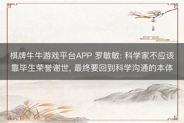 棋牌牛牛游戏平台APP 罗敏敏: 科学家不应该靠毕生荣誉谢世， 最终要回到科学沟通的本体