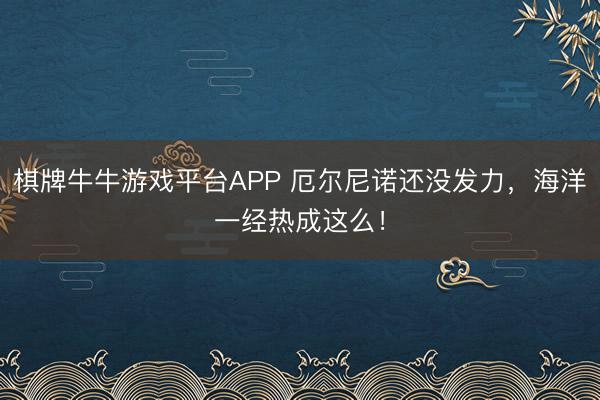棋牌牛牛游戏平台APP 厄尔尼诺还没发力,海洋一经热成这么!