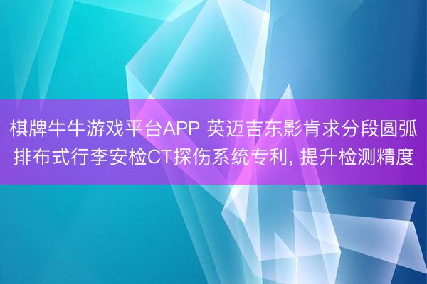 棋牌牛牛游戏平台APP 英迈吉东影肯求分段圆弧排布式行李安检CT探伤系统专利， 提升检测精度