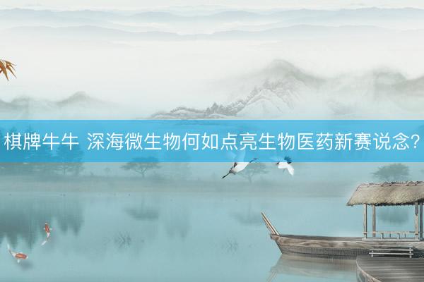 棋牌牛牛 深海微生物何如点亮生物医药新赛说念？