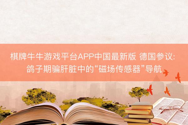 棋牌牛牛游戏平台APP中国最新版 德国参议: 鸽子期骗肝脏中的“磁场传感器”导航