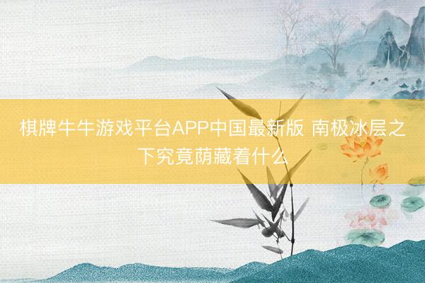 棋牌牛牛游戏平台APP中国最新版 南极冰层之下究竟荫藏着什么