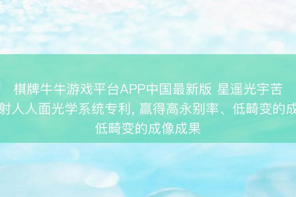 棋牌牛牛游戏平台APP中国最新版 星遥光宇苦求抗发射人人面光学系统专利， 赢得高永别率、低畸变的成像成果