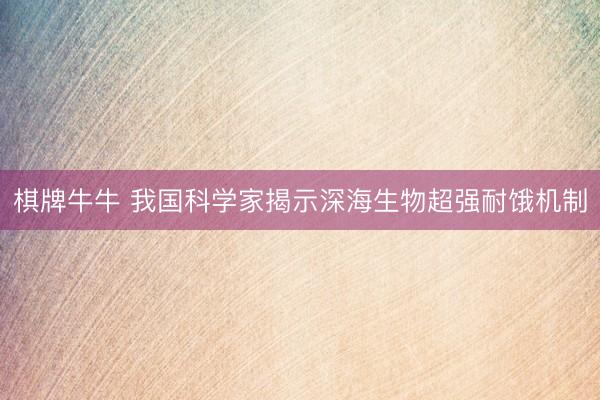 棋牌牛牛 我国科学家揭示深海生物超强耐饿机制