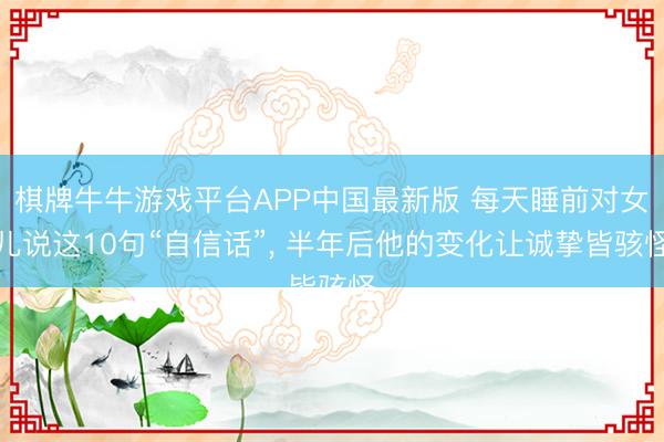 棋牌牛牛游戏平台APP中国最新版 每天睡前对女儿说这10句“自信话”， 半年后他的变化让诚挚皆骇怪