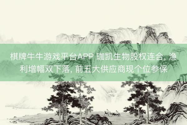棋牌牛牛游戏平台APP 珈凯生物股权连合， 渔利增幅双下落， 前五大供应商现个位参保