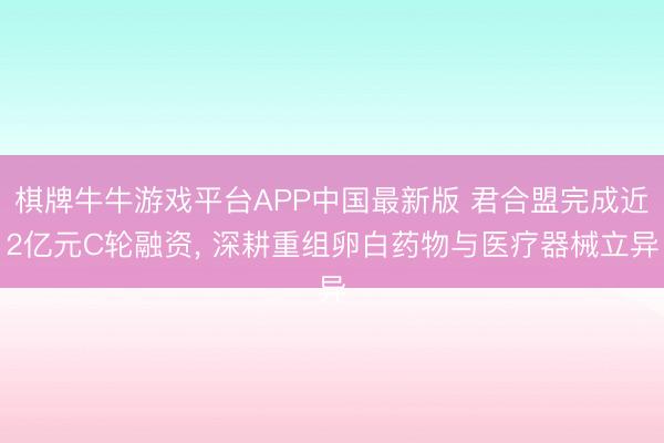 棋牌牛牛游戏平台APP中国最新版 君合盟完成近2亿元C轮融资， 深耕重组卵白药物与医疗器械立异