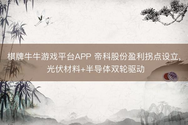 棋牌牛牛游戏平台APP 帝科股份盈利拐点设立， 光伏材料+半导体双轮驱动