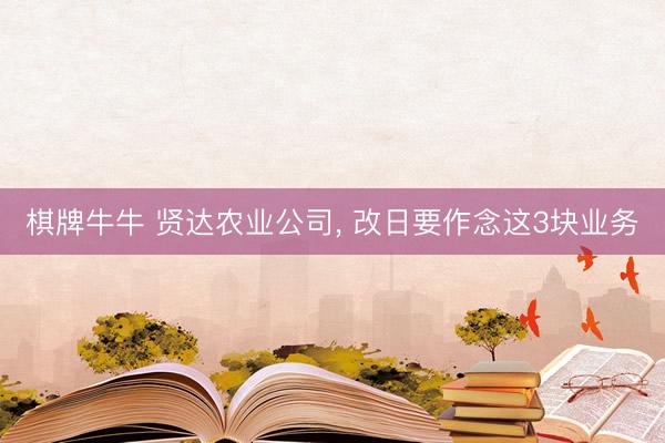 棋牌牛牛 贤达农业公司， 改日要作念这3块业务