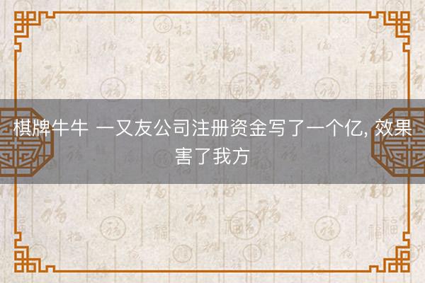 棋牌牛牛 一又友公司注册资金写了一个亿， 效果害了我方