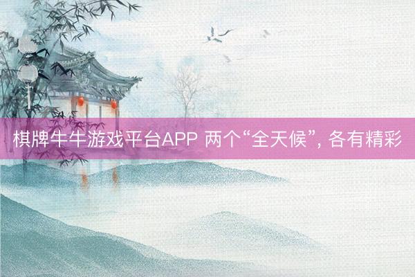 棋牌牛牛游戏平台APP 两个“全天候”， 各有精彩