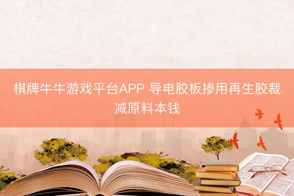 棋牌牛牛游戏平台APP 导电胶板掺用再生胶裁减原料本钱
