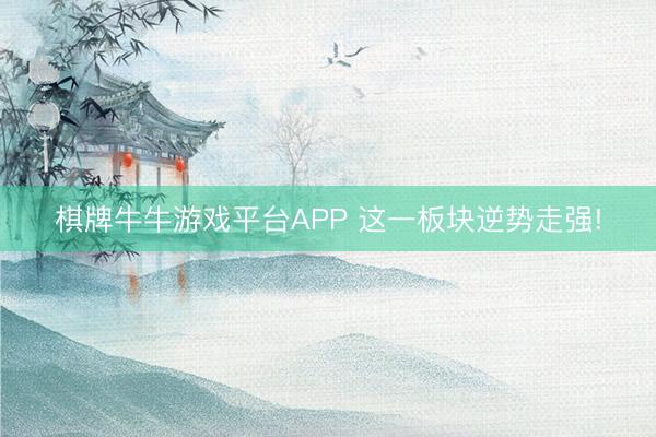 棋牌牛牛游戏平台APP 这一板块逆势走强!