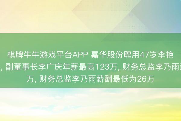 棋牌牛牛游戏平台APP 嘉华股份聘用47岁李艳红为非孤立董事， 副董事长李广庆年薪最高123万， 财务总监李乃雨薪酬最低为26万