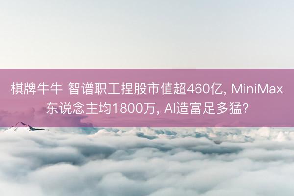 棋牌牛牛 智谱职工捏股市值超460亿， MiniMax东说念主均1800万， AI造富足多猛?