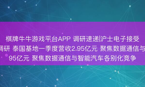棋牌牛牛游戏平台APP 调研速递|沪士电子接受招商证券等5家机构调研 泰国基地一季度营收2.95亿元 聚焦数据通信与智能汽车各别化竞争
