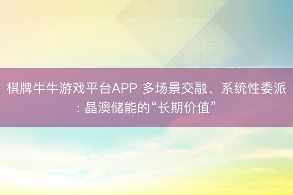 棋牌牛牛游戏平台APP 多场景交融、系统性委派: 晶澳储能的“长期价值”