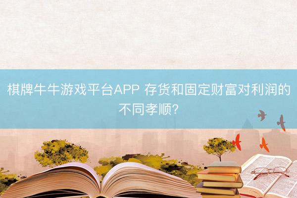 棋牌牛牛游戏平台APP 存货和固定财富对利润的不同孝顺?