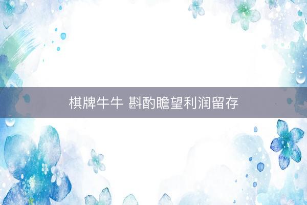 棋牌牛牛 斟酌瞻望利润留存