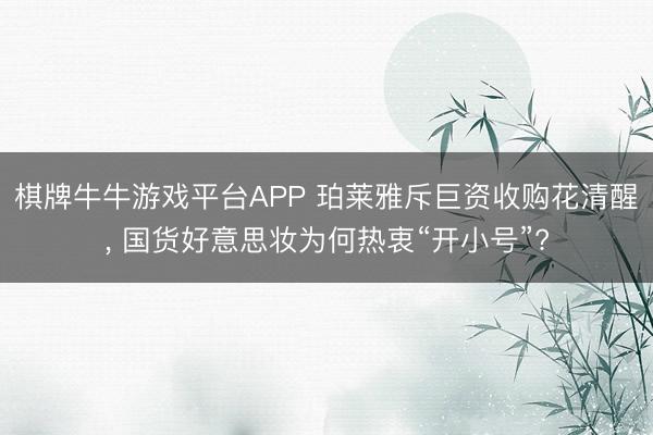 棋牌牛牛游戏平台APP 珀莱雅斥巨资收购花清醒， 国货好意思妆为何热衷“开小号”?