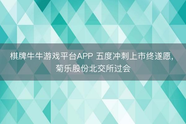 棋牌牛牛游戏平台APP 五度冲刺上市终遂愿， 菊乐股份北交所过会