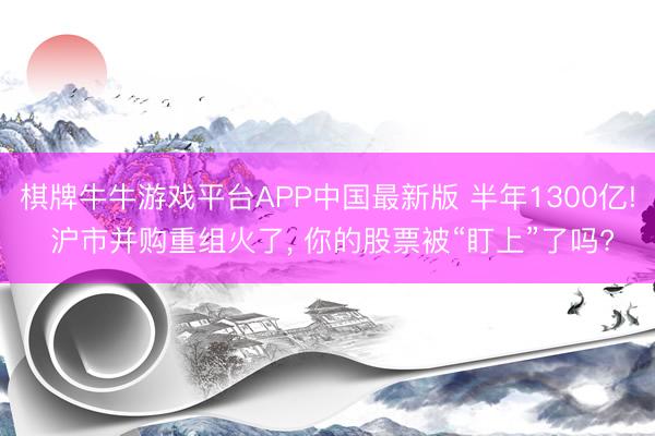 棋牌牛牛游戏平台APP中国最新版 半年1300亿! 沪市并购重组火了， 你的股票被“盯上”了吗?