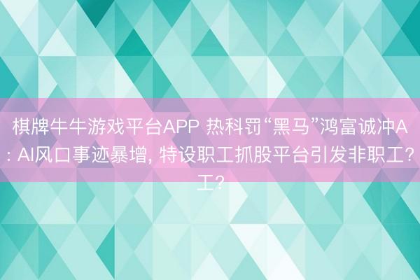 棋牌牛牛游戏平台APP 热科罚“黑马”鸿富诚冲A: AI风口事迹暴增， 特设职工抓股平台引发非职工?