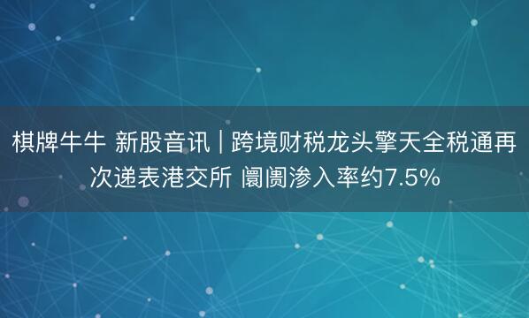 棋牌牛牛 新股音讯 | 跨境财税龙头擎天全税通再次递表港交所 阛阓渗入率约7.5%
