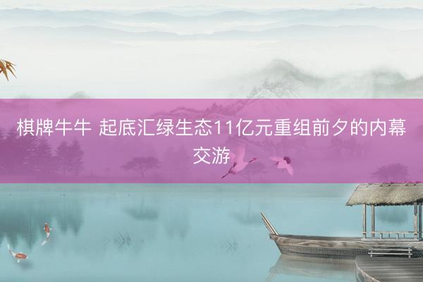 棋牌牛牛 起底汇绿生态11亿元重组前夕的内幕交游