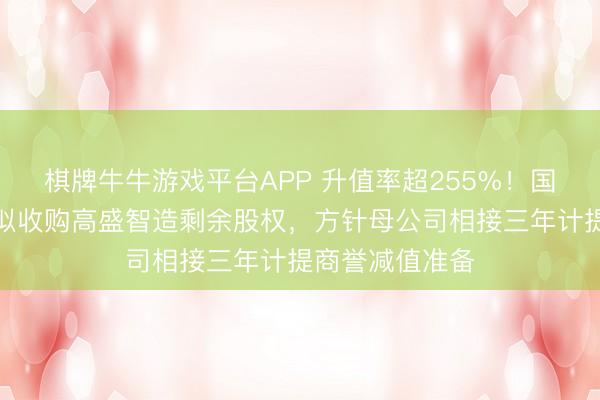棋牌牛牛游戏平台APP 升值率超255%！国发股份子公司拟收购高盛智造剩余股权，方针母公司相接三年计提商誉减值准备