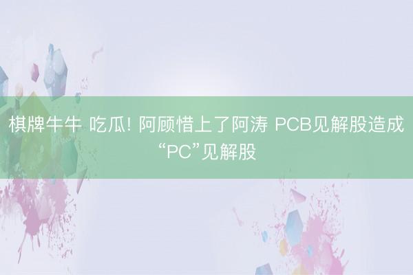 棋牌牛牛 吃瓜! 阿顾惜上了阿涛 PCB见解股造成“PC”见解股