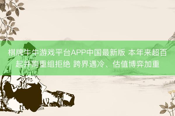 棋牌牛牛游戏平台APP中国最新版 本年来超百起并购重组拒绝 跨界遇冷、估值博弈加重