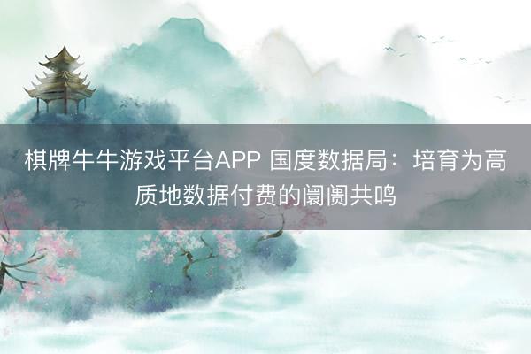 棋牌牛牛游戏平台APP 国度数据局：培育为高质地数据付费的阛阓共鸣
