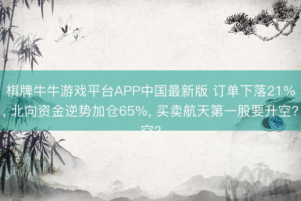 棋牌牛牛游戏平台APP中国最新版 订单下落21%， 北向资金逆势加仓65%， 买卖航天第一股要升空?