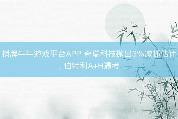 棋牌牛牛游戏平台APP 奇瑞科技抛出3%减抓估计， 伯特利A+H遇考