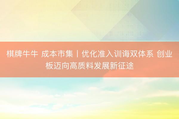 棋牌牛牛 成本市集丨优化准入训诲双体系 创业板迈向高质料发展新征途