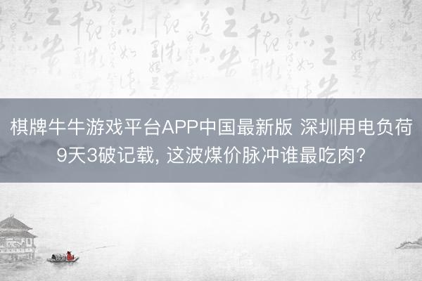 棋牌牛牛游戏平台APP中国最新版 深圳用电负荷9天3破记载， 这波煤价脉冲谁最吃肉?