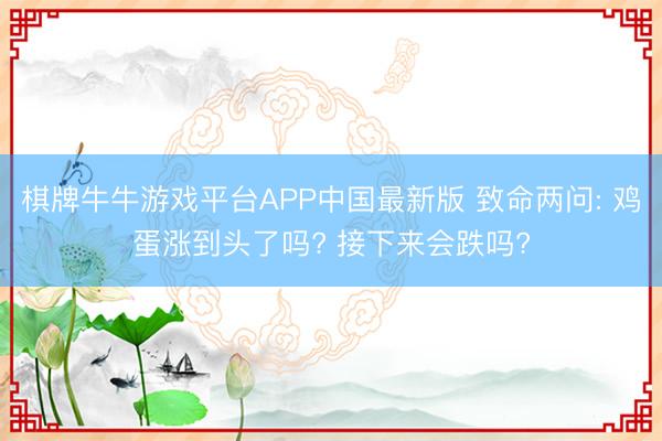 棋牌牛牛游戏平台APP中国最新版 致命两问: 鸡蛋涨到头了吗? 接下来会跌吗?